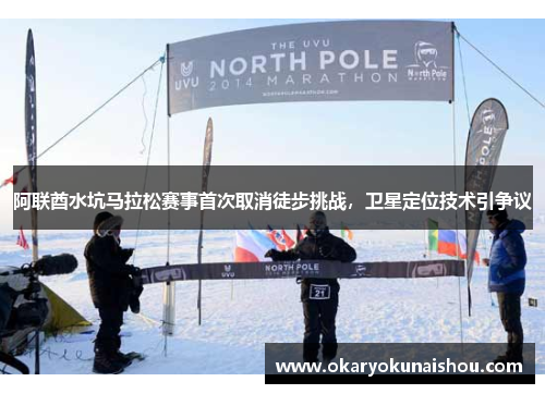 阿联酋水坑马拉松赛事首次取消徒步挑战，卫星定位技术引争议