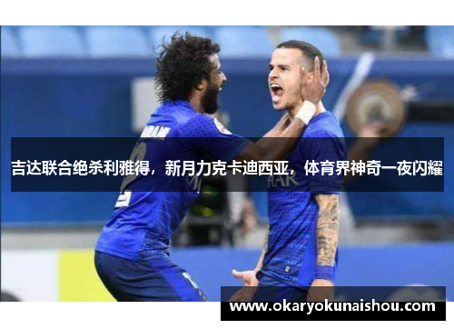 吉达联合绝杀利雅得，新月力克卡迪西亚，体育界神奇一夜闪耀